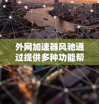 外网加速器风驰通过提供多种功能帮助用户提升网络性能，以下是详细的使用步骤和注意事项