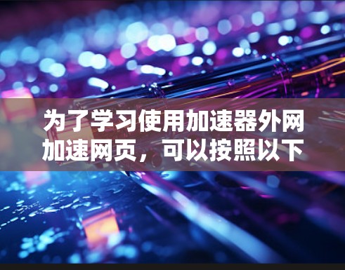 为了学习使用加速器外网加速网页，可以按照以下步骤进行
