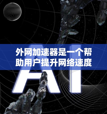 外网加速器是一个帮助用户提升网络速度的工具，通常通过优化和优化网络环境来实现。以下是一些推荐的免费外网加速器，供您参考