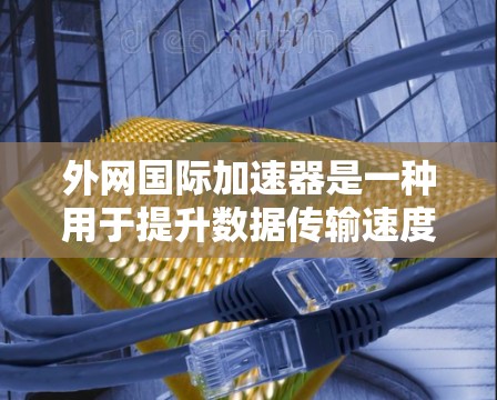 外网国际加速器是一种用于提升数据传输速度的工具,通常通过网络优化和性能提升实现。以下是其工作原理的详细说明 外网国际加速器是一种用于提升数据传输速度的工具,通常通过网络优化和性能提升实现。以下是其工作原理的详细说明