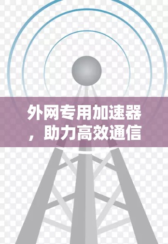 外网专用加速器,助力高效通信的必备工具 外网专用加速器,助力高效通信的必备工具