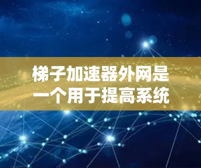 梯子加速器外网是一个用于提高系统性能的工具，主要通过优化程序的内存管理和缓存管理来提高运行效率。以下是对梯子加速器外网的详细总结