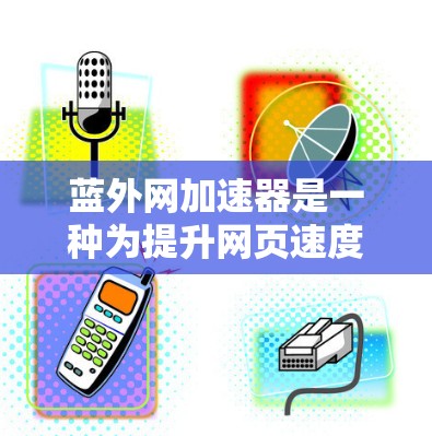 蓝外网加速器是一种为提升网页速度和优化网站性能提供加速服务的工具。它利用网络加速器的技术，将加速后的网页加载到目标服务器中，从而显著提升网页速度和用户体验。以下是蓝外网加速器的关键信息和使用步骤