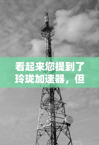 看起来您提到了玲珑加速器，但不确定具体指的是什么。玲珑科技是一家知名的科技公司，主要专注于高端科技产品和服务。如果您指的是玲珑加速器作为科技加速技术的工具或产品，可能需要更多的上下文来提供准确的信息