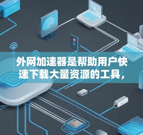 外网加速器是帮助用户快速下载大量资源的工具,通常包括但不限于以下几种类型 外网加速器是帮助用户快速下载大量资源的工具,通常包括但不限于以下几种类型