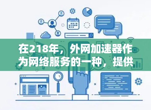 在218年,外网加速器作为网络服务的一种,提供了多种选择,帮助用户提高网络速度和使用体验。以下是对218年外网加速器的总结和推荐 在218年,外网加速器作为网络服务的一种,提供了多种选择,帮助用户提高网络速度和使用体验。以下是对218年外网加速器的总结和推荐