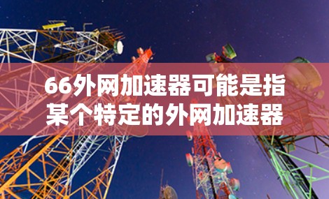 66外网加速器可能是指某个特定的外网加速器软件的版本号或名称,但66这个词本身并没有提供足够的信息来确定具体的加速器。如果您指的是一个特定的外网加速器软件,请提供更多的信息,以便我能够更好地帮助您 66外网加速器可能是指某个特定的外网加速器软件的版本号或名称,但66这个词本身并没有提供足够的信息来确定具体的加速器。如果您指的是一个特定的外网加速器软件,请提供更多的信息,以便我能够更好地帮助您