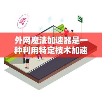 外网魔法加速器是一种利用特定技术加速数据传输的工具,可能与网络加速有所不同。以下是对外网魔法加速器的详细介绍 外网魔法加速器是一种利用特定技术加速数据传输的工具,可能与网络加速有所不同。以下是对外网魔法加速器的详细介绍