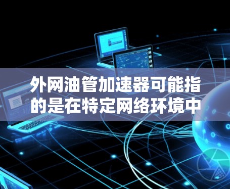 外网油管加速器可能指的是在特定网络环境中或技术环境下，通过某种方式加速数据传输或网络连接速度的装置或技术。以下是一些可能的解释和解决方案