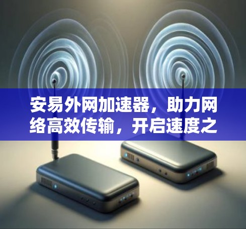 安易外网加速器,助力网络高效传输,开启速度之光 安易外网加速器,助力网络高效传输,开启速度之光