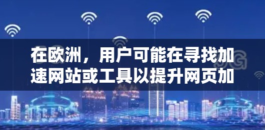 在欧洲，用户可能在寻找加速网站或工具以提升网页加载速度。欧洲有许多国家和地区提供相关的加速服务，以下是一些主要的加速网站和工具推荐