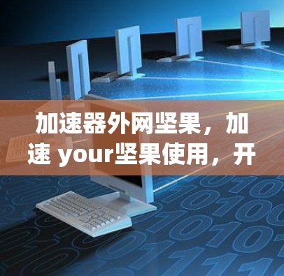 加速器外网坚果,加速 your坚果使用,开启高效的生活 加速器外网坚果,加速 your坚果使用,开启高效的生活