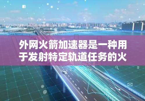 外网火箭加速器是一种用于发射特定轨道任务的火箭加速装置,其核心在于使用外层材料来模拟外太空的环境,提供更高效的加速效果。以下是对该概念的详细分析 外网火箭加速器是一种用于发射特定轨道任务的火箭加速装置,其核心在于使用外层材料来模拟外太空的环境,提供更高效的加速效果。以下是对该概念的详细分析