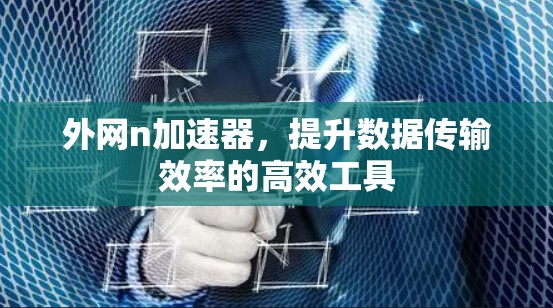 外网n加速器，提升数据传输效率的高效工具