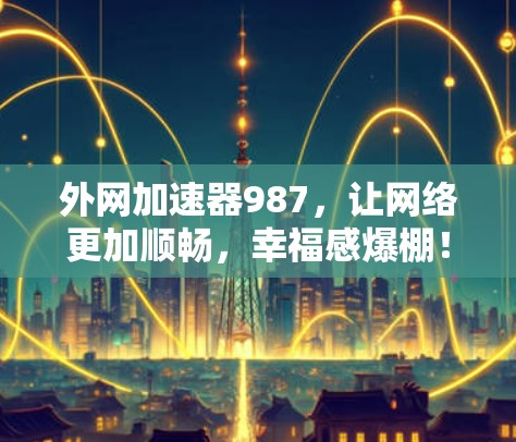 外网加速器987，让网络更加顺畅，幸福感爆棚！