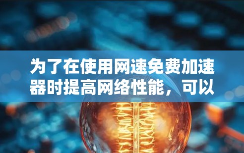为了在使用网速免费加速器时提高网络性能,可以按照以下步骤进行 为了在使用网速免费加速器时提高网络性能,可以按照以下步骤进行