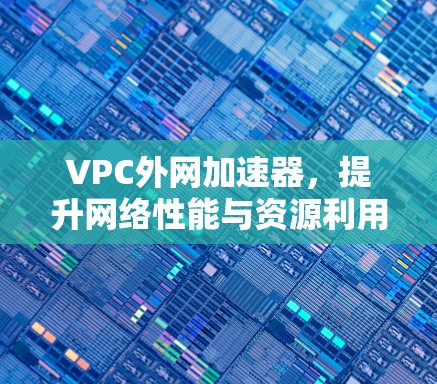 VPC外网加速器，提升网络性能与资源利用率的高效解决方案