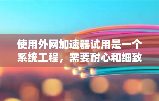 使用外网加速器试用是一个系统工程,需要耐心和细致的调整。以下是一个结构化的指南,帮助您高效地进行加速器试用 使用外网加速器试用是一个系统工程,需要耐心和细致的调整。以下是一个结构化的指南,帮助您高效地进行加速器试用