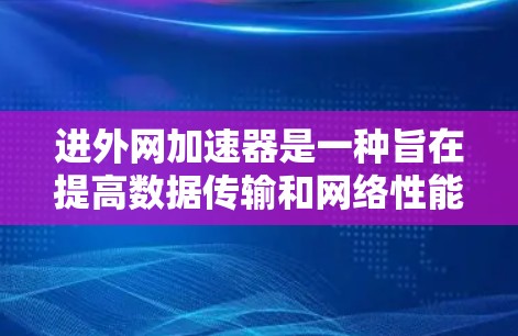 进外网加速器是一种旨在提高数据传输和网络性能的技术或工具，广泛应用于提升数据访问速度、下载速度和响应效率。以下是对该技术的详细分析