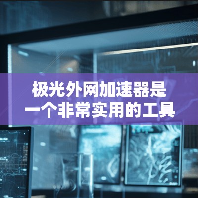 极光外网加速器是一个非常实用的工具，能够帮助你快速加载网页并提升外网速度。以下是对极光外网加速器的详细介绍