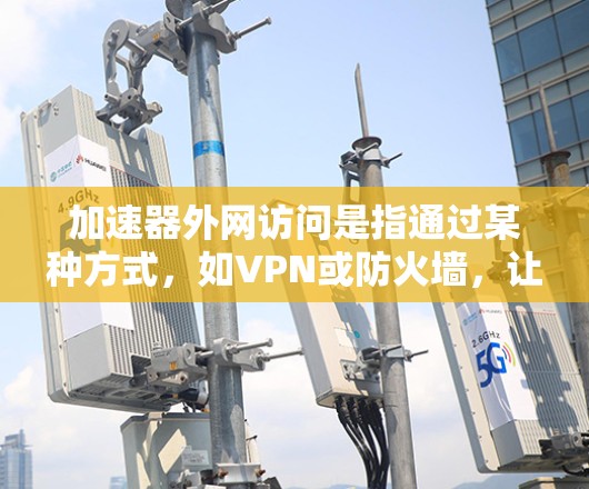 加速器外网访问是指通过某种方式，如VPN或防火墙，让用户访问外部网络，以加速网络流量和数据传输。以下是一个详细的指南，帮助您理解如何加速器外网访问