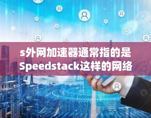 s外网加速器通常指的是Speedstack这样的网络加速工具,用于提升网站下载速度。以下是关于它的详细介绍 s外网加速器通常指的是Speedstack这样的网络加速工具,用于提升网站下载速度。以下是关于它的详细介绍