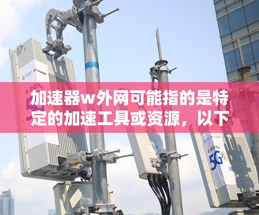 加速器w外网可能指的是特定的加速工具或资源,以下是一些可能的解释和解决方案 加速器w外网可能指的是特定的加速工具或资源,以下是一些可能的解释和解决方案