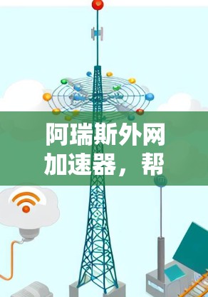 阿瑞斯外网加速器,帮助用户更高效地连接到互联网,提升网络体验 阿瑞斯外网加速器,帮助用户更高效地连接到互联网,提升网络体验