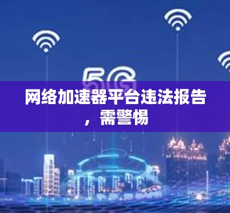 网络加速器平台违法报告，需警惕