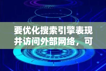 要优化搜索引擎表现并访问外部网络,可以按照以下步骤进行 要优化搜索引擎表现并访问外部网络,可以按照以下步骤进行