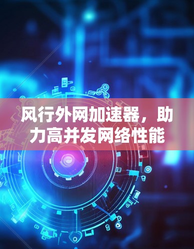 风行外网加速器,助力高并发网络性能提升 风行外网加速器,助力高并发网络性能提升