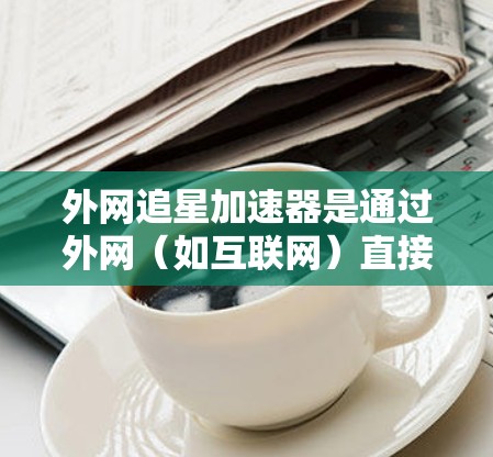外网追星加速器是通过外网(如互联网)直接搜索和加速追星相关内容的应用程序。这些加速器通常可以帮助用户快速完成追星任务,包括观看多部电影或电视剧,或者解决追星过程中的各种困难,如时间紧迫或任务紧急 外网追星加速器是通过外网(如互联网)直接搜索和加速追星相关内容的应用程序。这些加速器通常可以帮助用户快速完成追星任务,包括观看多部电影或电视剧,或者解决追星过程中的各种困难,如时间紧迫或任务紧急