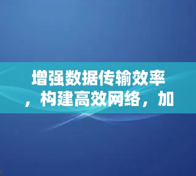 增强数据传输效率,构建高效网络,加速器境外网的应用与发展 增强数据传输效率,构建高效网络,加速器境外网的应用与发展