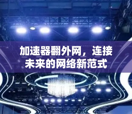 加速器翻外网,连接未来的网络新范式 加速器翻外网,连接未来的网络新范式