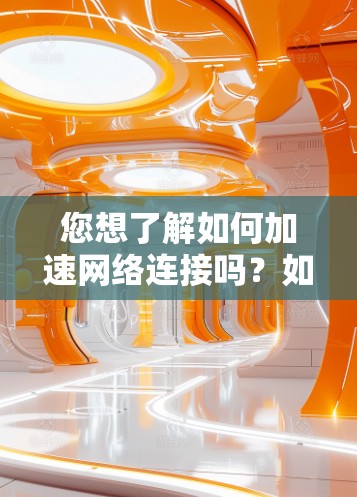 您想了解如何加速网络连接吗?如果您希望提升网络速度,可以从以下方面考虑 您想了解如何加速网络连接吗?如果您希望提升网络速度,可以从以下方面考虑
