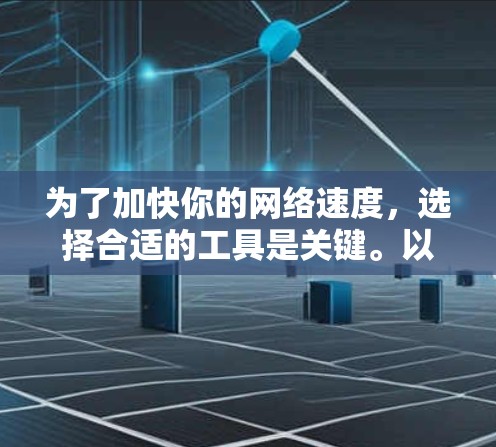 为了加快你的网络速度，选择合适的工具是关键。以下是一个清晰的指南，帮助你做出明智的选择
