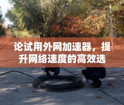 论试用外网加速器，提升网络速度的高效选择