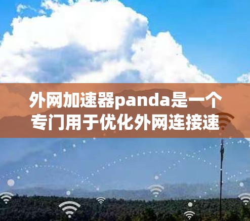 外网加速器panda是一个专门用于优化外网连接速度的工具，旨在提高下载和使用网站的效率。以下是关于它的详细介绍