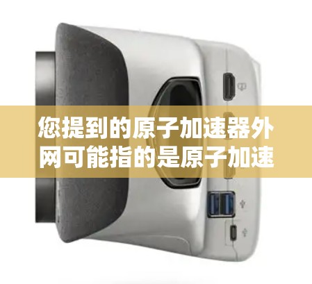 您提到的原子加速器外网可能指的是原子加速器的相关外网资源、数据库、技术信息或使用方法。以下是一些可能的解释和建议 您提到的原子加速器外网可能指的是原子加速器的相关外网资源、数据库、技术信息或使用方法。以下是一些可能的解释和建议