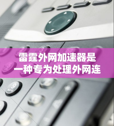 雷霆外网加速器是一种专为处理外网连接而设计的工具，旨在提升用户下载速度和工作效率。以下是关于它的详细介绍