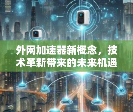 外网加速器新概念,技术革新带来的未来机遇 外网加速器新概念,技术革新带来的未来机遇