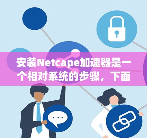 安装Netcape加速器是一个相对系统的步骤,下面是详细的步骤指南 安装Netcape加速器是一个相对系统的步骤,下面是详细的步骤指南