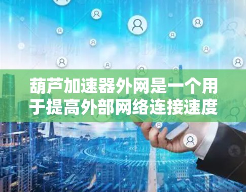 葫芦加速器外网是一个用于提高外部网络连接速度的网络加速服务,结合葫芦和加速器两个术语。以下是对其的详细解释 葫芦加速器外网是一个用于提高外部网络连接速度的网络加速服务,结合葫芦和加速器两个术语。以下是对其的详细解释