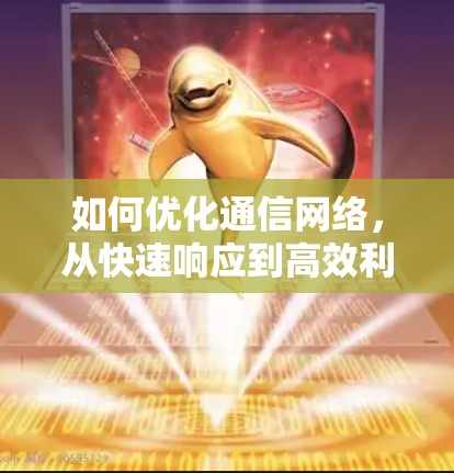 如何优化通信网络,从快速响应到高效利用 如何优化通信网络,从快速响应到高效利用