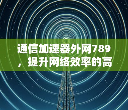 通信加速器外网789，提升网络效率的高效解决方案
