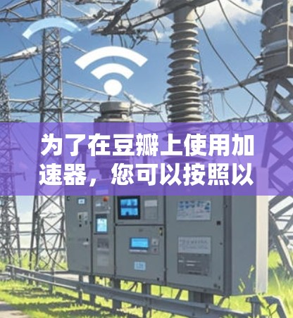 为了在豆瓣上使用加速器,您可以按照以下步骤操作 为了在豆瓣上使用加速器,您可以按照以下步骤操作