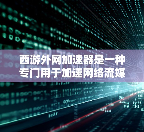 西游外网加速器是一种专门用于加速网络流媒体、视频、音频等内容的工具。它通过优化网站结构、减少延迟和提高加载速度，帮助用户更高效地获取所需内容，满足观看西游、其他网络流媒体等需求
