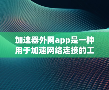 加速器外网app是一种用于加速网络连接的工具，通常在手机或电脑上。它可以帮助用户更快地连接到互联网，减少等待时间。以下是关于该应用的一些详细信息