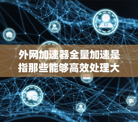外网加速器全量加速是指那些能够高效处理大量下载和上传任务的工具。以下是一些推荐的外网加速器，它们可以满足多种需求，包括视频、文件、音乐、图片等 downloading 和 uploading 的任务