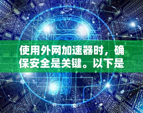 使用外网加速器时,确保安全是关键。以下是一个有序的步骤指南,帮助你安全地使用外网加速器 使用外网加速器时,确保安全是关键。以下是一个有序的步骤指南,帮助你安全地使用外网加速器